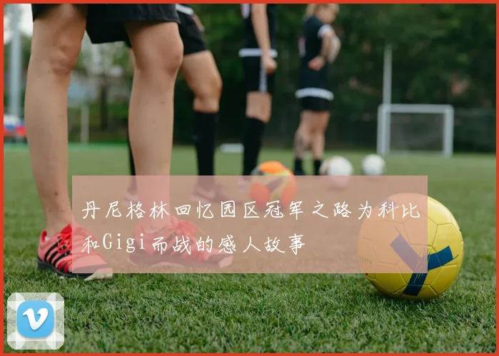 丹尼格林回忆园区冠军之路为科比和Gigi而战的感人故事