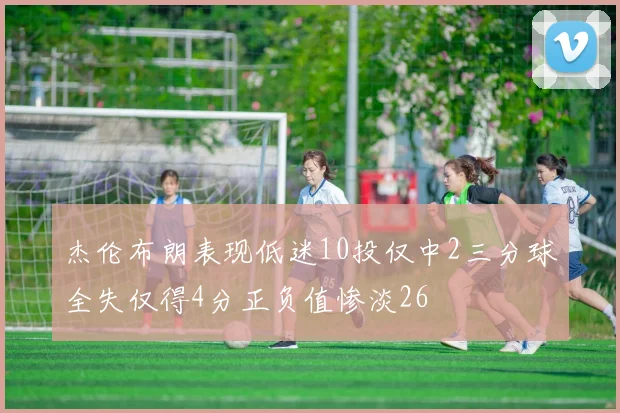 杰伦布朗表现低迷10投仅中2三分球全失仅得4分正负值惨淡26