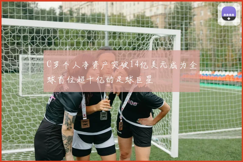 C罗个人净资产突破14亿美元成为全球首位超十亿的足球巨星