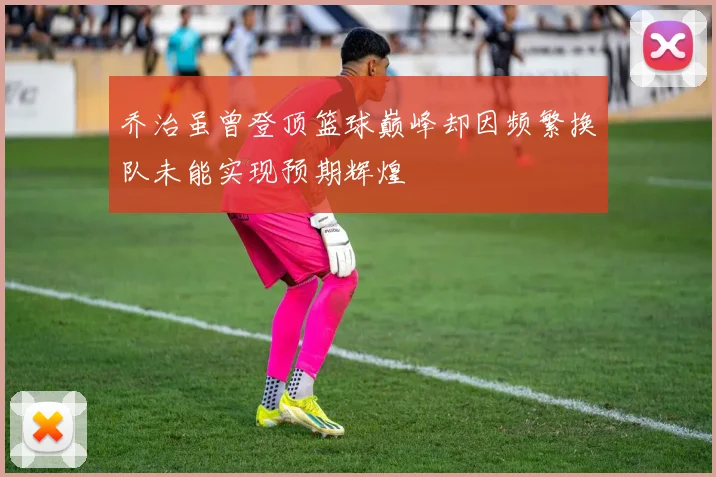 乔治虽曾登顶篮球巅峰却因频繁换队未能实现预期辉煌