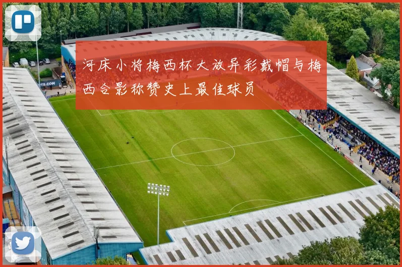河床小将梅西杯大放异彩戴帽与梅西合影称赞史上最佳球员