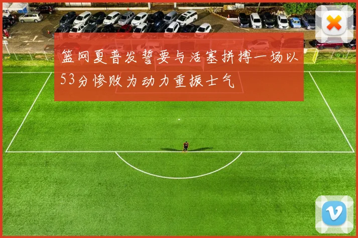 篮网夏普发誓要与活塞拼搏一场以53分惨败为动力重振士气