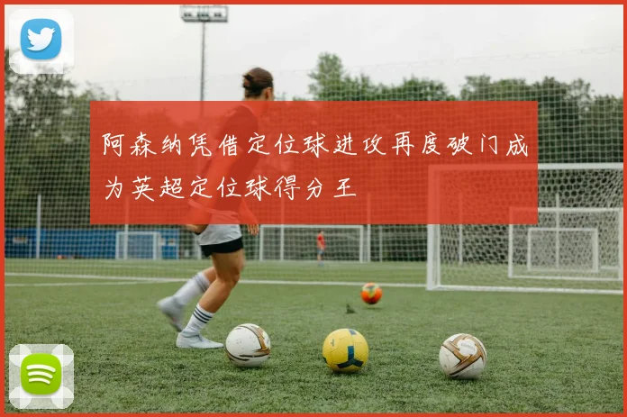 阿森纳凭借定位球进攻再度破门成为英超定位球得分王