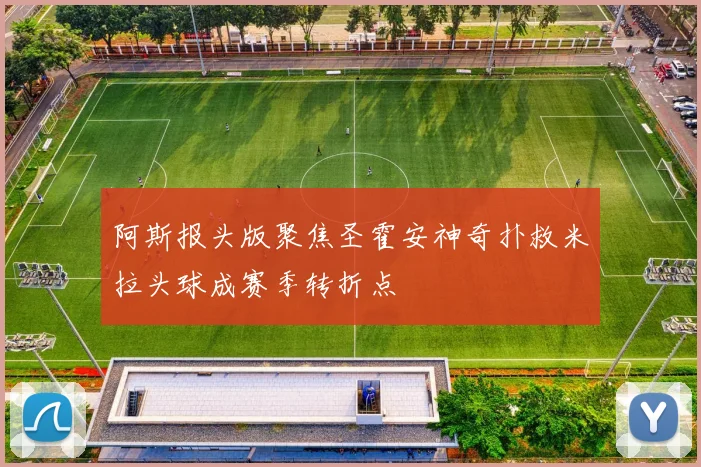 阿斯报头版聚焦圣霍安神奇扑救米拉头球成赛季转折点