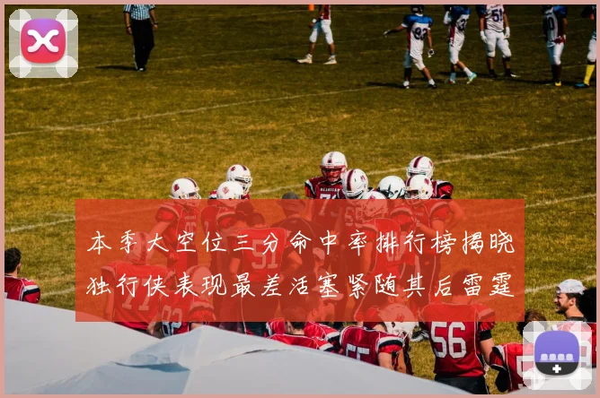 本季大空位三分命中率排行榜揭晓独行侠表现最差活塞紧随其后雷霆排名第九