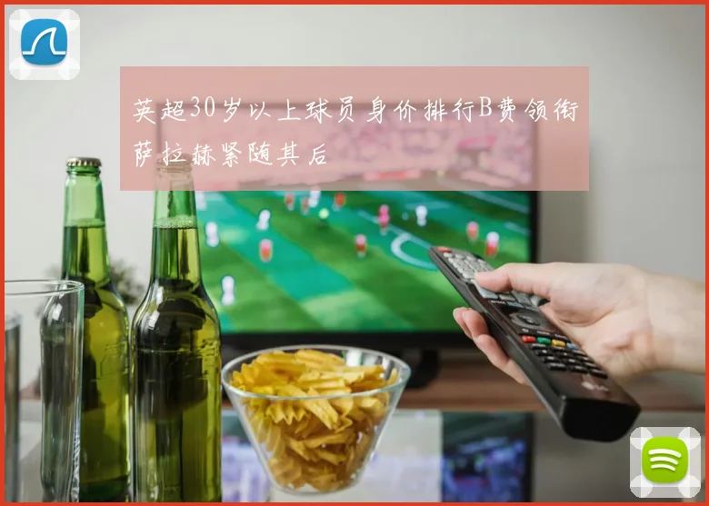 英超30岁以上球员身价排行B费领衔萨拉赫紧随其后