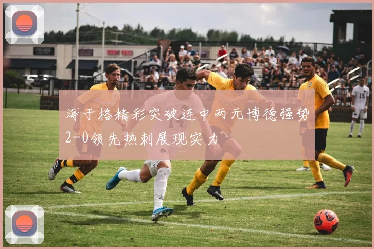 海于格精彩突破连中两元博德强势2-0领先热刺展现实力