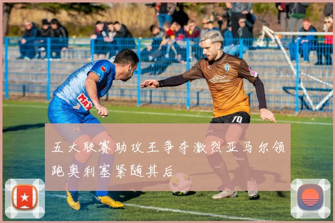 五大联赛助攻王争夺激烈亚马尔领跑奥利塞紧随其后