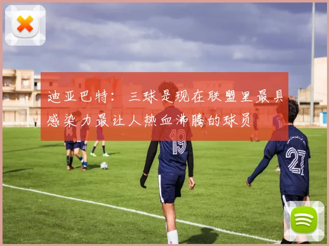 迪亚巴特：三球是现在联盟里最具感染力最让人热血沸腾的球员