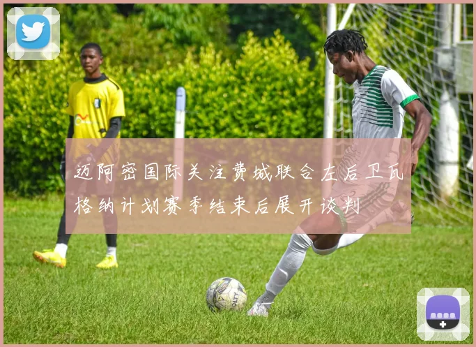 迈阿密国际关注费城联合左后卫瓦格纳计划赛季结束后展开谈判
