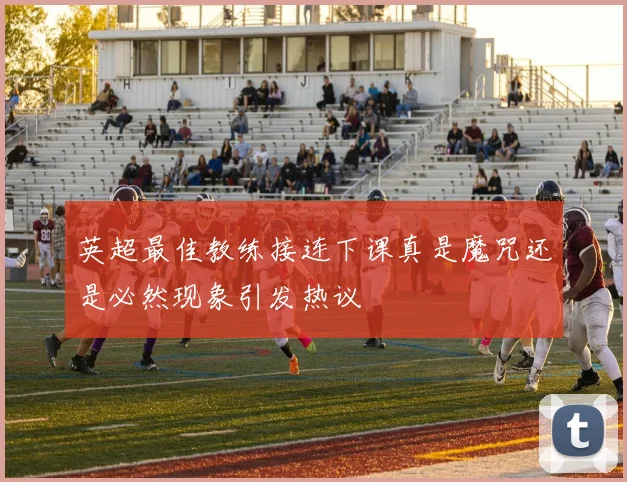 英超最佳教练接连下课真是魔咒还是必然现象引发热议
