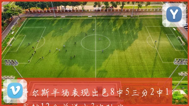 费尔斯半场表现出色8中5三分2中1贡献12分并送出3次助攻