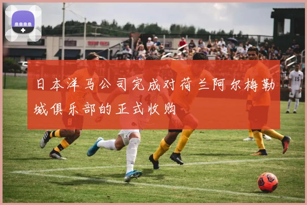 日本洋马公司完成对荷兰阿尔梅勒城俱乐部的正式收购