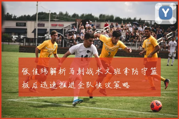 张佳玮解析马刺战术文班拿防守篮板后迅速推进全队快攻策略