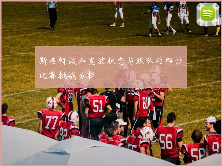 斯洛特谈加克波状态与狼队对维拉比赛挑战分析