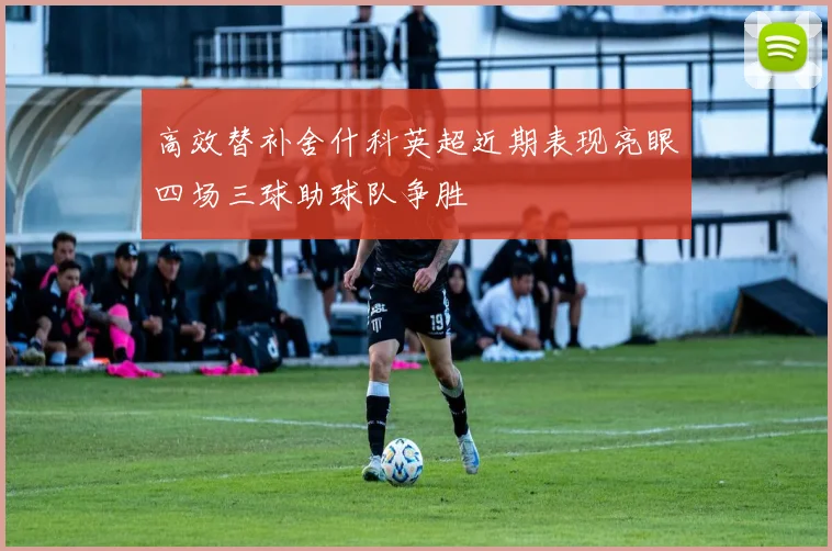 高效替补舍什科英超近期表现亮眼四场三球助球队争胜