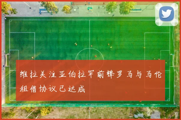 维拉关注亚伯拉罕前锋罗马与马伦租借协议已达成