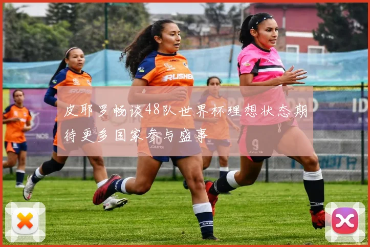 皮耶罗畅谈48队世界杯理想状态期待更多国家参与盛事