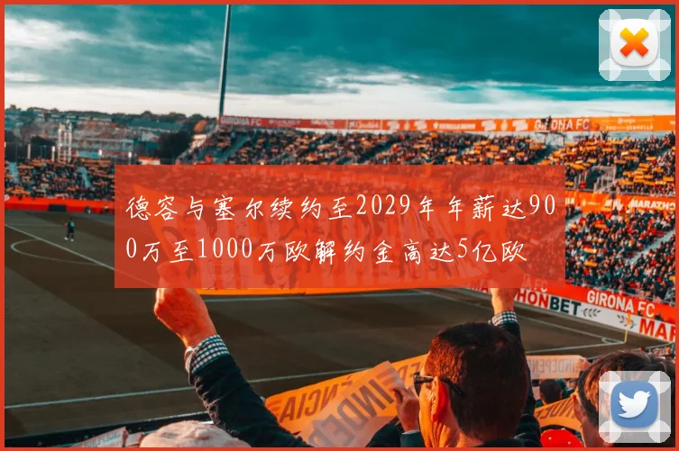 德容与塞尔续约至2029年年薪达900万至1000万欧解约金高达5亿欧